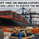 अमेरिकी टैरिफ वृद्धि का असर: भारतीय निर्यात के सबसे प्रभावित प्रमुख क्षेत्र